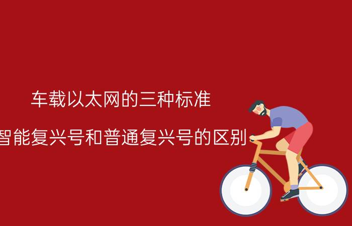 车载以太网的三种标准 智能复兴号和普通复兴号的区别？